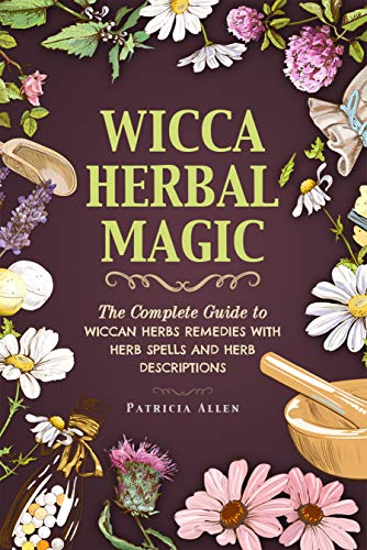 Wicca Herbal Magic: The Complete Guide to Wiccan Herbs Remedies with Herb Spells and Herb Descriptions