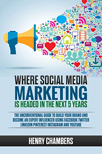 Book Cover Where Social Media Marketing is Headed in the Next 5 Years: The Unconventional Guide to Build your Brand and Become an Expert Influencer Using Facebook ... LinkedIn Pinterest Instagram and YouTube