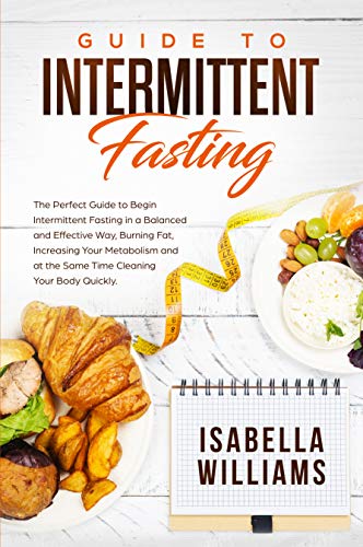 Guide to Intermittent Fasting: The Perfect Guide to Begin Intermittent Fasting in a Balanced and Effective Way, Burning Fat, Increasing Your Metabolism and at the Same Time Cleaning Your Body Quickly