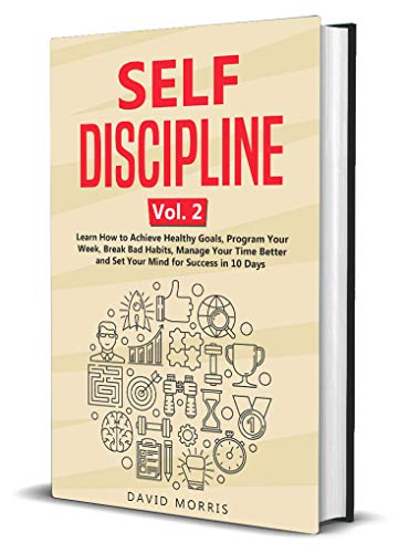 Self Discipline Vol. 2: Learn How to Achieve Healthy Goals, Program Your Week, Break Bad Habits, Manage Your Time Better and Set Your Mind for Success in 10 Days