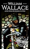 William Wallace: A Life from Beginning to End (History of Scotland)
