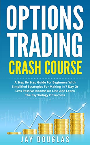 Options Trading Crash Course: A Step by Step Guide for Beginners with simplified strategies for making in 7 day or less PASSIVE INCOME on line and learn the Psychology of SUCCESS