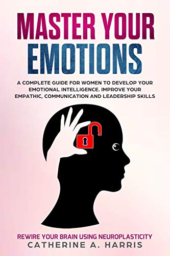 Book Cover Master Your Emotions: A Complete Guide for Women to Develop Your Emotional Intelligence. Improve Your Empathy, Communication, and Leadership Skills & Rewire Your Brain Using Neuroplasticity