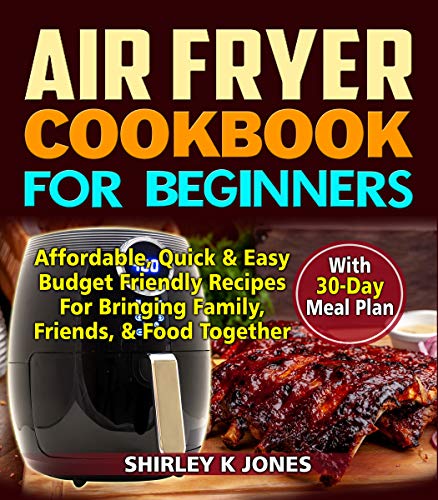 Air Fryer Cookbook for Beginners: Affordable, Quick & Easy Budget Friendly Recipes for Bringing Family, Friends and Food Together with 30-Days meal Plan