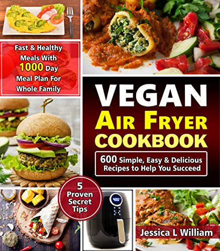 Vegan Air Fryer Cookbook: 600 Simple, Easy and Delicious Recipes to Help You Succeed: Fast and Healthy Meals with 1000 Day Meal Plan For Whole Family: 5 Proven Secret Tips