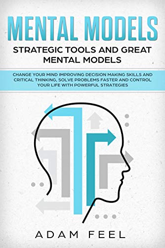 Book Cover Mental Models: Change Your Mind Improving Decision Making Skills and Critical Thinking, Solve Problems Faster and Control Your Life with Powerful Strategies, Strategic Tools and Great Mental Models