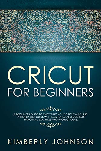 Book Cover Cricut For Beginners: A Beginner's Guide to Mastering Your Cricut Machine. A Step-by-Step Guide with Illustrated and Detailed Practical Examples and Project Ideas.