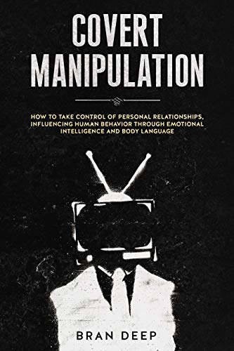 Covert Manipulation: How to Take Control of Personal Relationships, Influencing Human Behavior Through Emotional Intelligence and Body Language