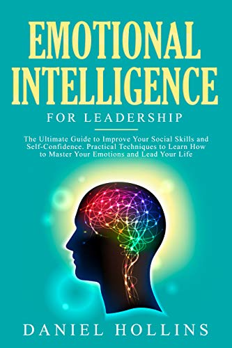 Emotional Intelligence for Leadership: The Ultimate Guide to Improve Your Social Skills and Self-Confidence. Practical Techniques to Learn How to Master Your Emotions and Lead Your Life.
