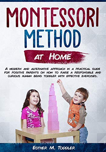 Montessori Method at Home: A modern and alternative approach in a practical guide for positive parents on how to raise a responsible and curious human being toddler with effective exercises