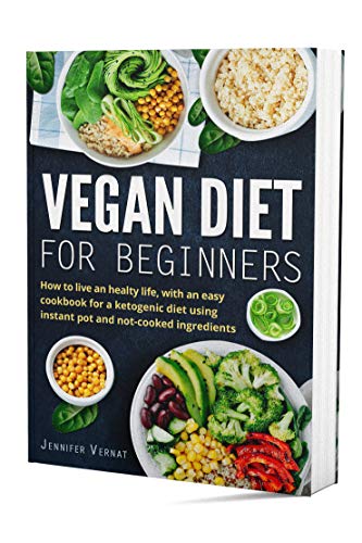 Vegan Diet for Beginners: How to live an healthy life, with an easy cookbook for a ketogenic diet using instant pot and not-cooked ingredients