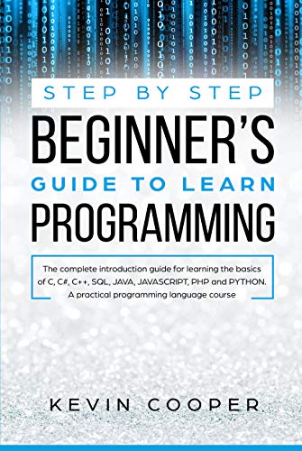 Step by Step Beginnersâ€™ Guide to Learn Programming: The Complete Introduction Guide for Learning the Basics of C, C#, C++, SQL, JAVA, JAVASCRIPT, PHP, ... Pratical Programming Language Course