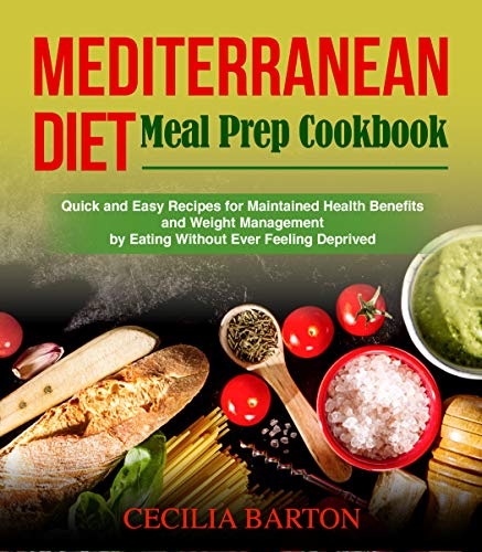 Mediterranean Diet Meal Prep CookbooK: Quick and Easy Recipes for Maintained Health Benefits and Weight Management by Eating Ever Feeling Deprived