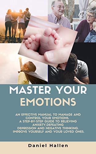 MASTER YOUR EMOTIONS: AN EFFECTIVE MANUAL TO MANAGE AND CONTROL YOUR EMOTIONS. A STEP-BY-STEP GUIDE TO RELIEVING ANXIETY, DEFEATING DEPRESSION AND NEGATIVE THINKING. IMPROVE YOURSELF...