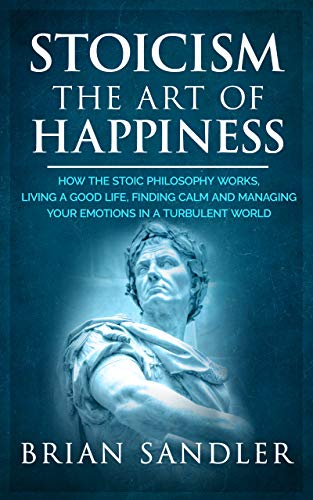 Book Cover Stoicism : The Art of Happiness: How the Stoic Philosophy Works, Living a Good Life, Finding Calm and Managing your Emotions in a Turbulent World