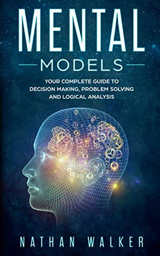 Book Cover Mental Models: Your Complete Guide to Decision Making, Problem Solving and Logical Analysis