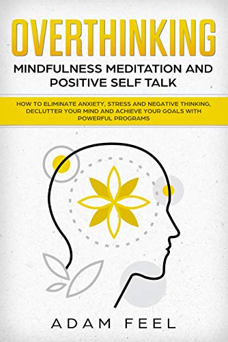 Overthinking: How to Eliminate Anxiety, Stress and Negative Thinking, Declutter Your Mind and Achieve Your Goals with Powerful Programs (Mindfulness Meditation and Positive Self Talk)