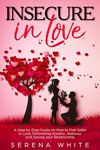 Insecure in Love: A Step by Step Guide on How to Feel Safer in Love, Eliminating Anxiety, Jealousy and Saving your Relationship