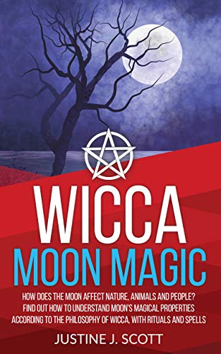 Wicca Moon Magic: How does the Moon Affect Nature, Animals and People? Find out How to Understand Moon's Magical Properties According to the Philosophy of Wicca, With Rituals and Spells
