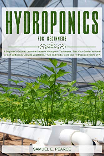 Hydroponics for Beginners: A Beginner's Guide to Learn Hydroponic Techniques. Start Your Garden at Home for Self-Sufficiency Growing Vegetables, Fruits and Herbs. Build your Hydroponic System. DIY.