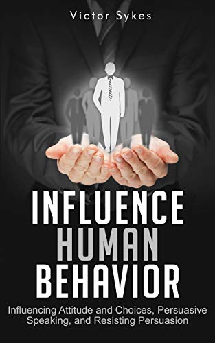 Influence Human Behavior: Influencing Attitude and Choices, Persuasive Speaking, and Resisting Persuasion