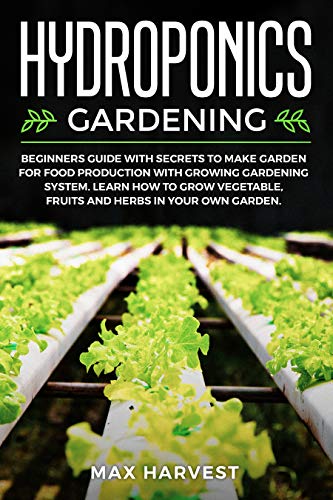 Hydroponics Gardening: Beginners Guide with Secrets to Make Garden for Food Production with Growing Gardening System. Learn how to Grow Vegetable, Fruits and Herbs in your Own Garden.