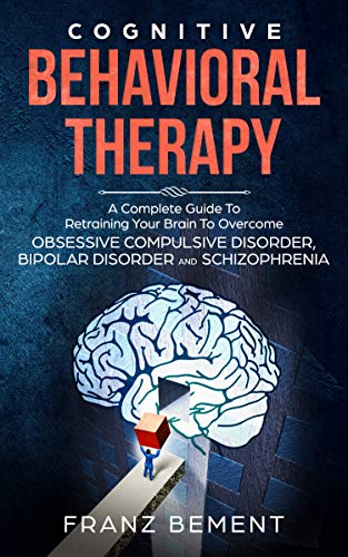 COGNITIVE BEHAVIORAL THERAPY: A Complete Guide to Overcome Obsessive Compulsive Disorder, Bipolar Disorder and Schizophrenia