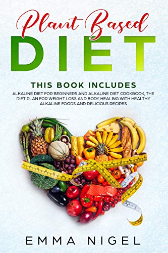 Plant Based Diet: 2 Manuscripts - Alkaline Diet for Beginners and Alkaline Diet Cookbook, the Diet Plan for Weight Loss and Body Healing with Healthy Alkaline Foods and Delicious Recipes