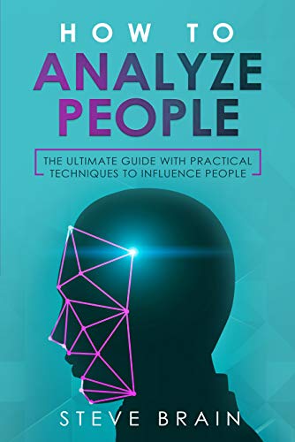 HOW TO ANALYZE PEOPLE: The ultimate guide with Practical Techniques to Influence People
