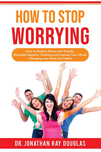 HOW TO STOP WORRYING: How to Reduce Stress and Anxiety, Eliminate Negative Thinking and Improve Your Life by Changing your Mind and Habits