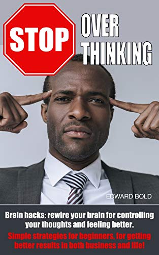 STOP OVERTHINKING: Brain hacks: rewire your brain for controlling your thoughts and feeling better. Simple strategies for beginners, for getting better results in both business and life!