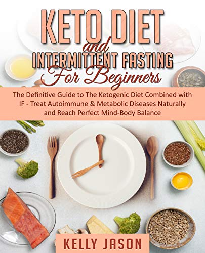 Keto Diet and Intermittent Fasting for Beginners: The Definitive Guide to The Ketogenic Diet Combined with IF - Treat Autoimmune & Metabolic Diseases Naturally and Reach Perfect Mind-Body Balance