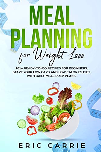 Meal Planning For Weight Loss: 101+ ready-to-go recipes for beginners. Start your Low Carb and Low Calories diet, with daily meal prep plans!