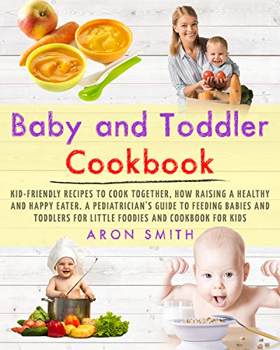 Baby and Toddler Cookbook: Kid-Friendly Recipes to Cook Together, how Raising a Healthy and Happy Eater. A Pediatrician's Guide to Feeding Babies and Toddlers for Little Foodies and cookbook for kids