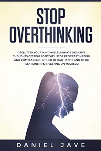 Stop Overthinking: Declutter Your Mind and Eliminate Negative Thoughts Getting Positivity; Stop Procrastinating and Complaining; Get Rid of Bad Habits and Toxic Relationships Investing on Yourself
