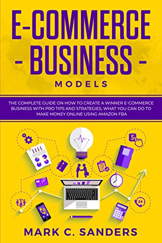 E-Commerce Business Models: The Complete Guide on How to Create a Winner E-Commerce Business with Pro Tips and Strategies, what you can do to Make Money ... using Amazon FBA. (online marketing Book 3)