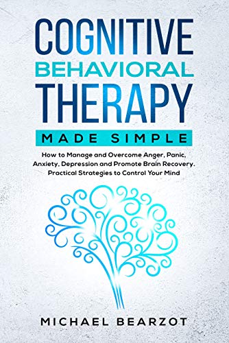 Cognitive Behavioral Therapy Made Simple: How to Manage and Overcome Anger, Panic, Anxiety, Depression, and Promote Brain Recovery. Practical Strategies to Control Your Mind.