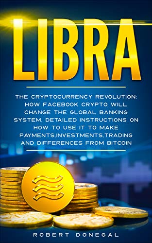 Libra: The cryptocurrency revolution: How Facebook crypto will change the global banking system,detailed instructions on how to use it to make payments,investments,trading ... and differences from Bitcoin