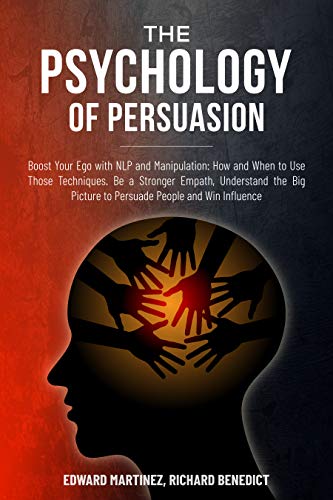The Psychology of Persuasion: Boost Your Ego with NLP and Manipulation: How and When to Use Those Techniques. Be a Stronger Empath, Understand the Big Picture to Persuade People and Win Influence