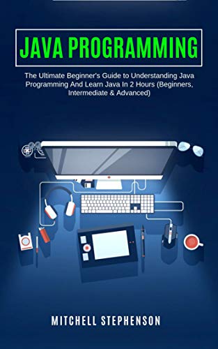 Book Cover JAVA PROGRAMMING: The Ultimate Beginner's Guide to Understanding Java Programming And Learn Java In 2 Hours (Beginners, Intermediate & Advanced)
