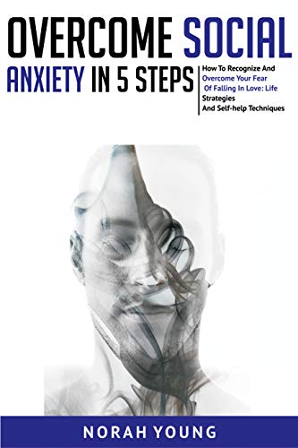Overcome Social Anxiety in 5 Steps: A Practical Guide on Social Phobia and How to Overcome the Physical and Psychological Effecys