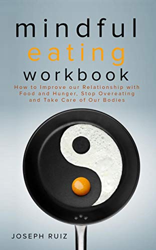 Mindful Eating Workbook: How To Improve Our Relationship With Food And Hunger, Stop Overeating And Take Care Of Our Bodies