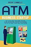 ATM Business Startup: How to Make Money from Owning, Operating, Selling, and Marketing Automated Teller Machines – Step-by-Step Guide to Earn a Great Passive Income