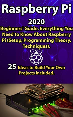 Raspberry Pi: 2020 Beginnersâ€™ Guide . Everything You Need to Know About Raspberry Pi ( Setup, Programming Theory , Techniques ). 25 Ideas to Build Your Own Projects included .