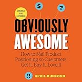 Obviously Awesome: How to Nail Product Positioning so Customers Get It, Buy It, Love It