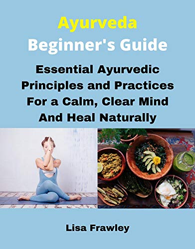 Ayurveda Beginner's Guide: Essential Ayurvedic Principles and Practices for a Calm, Clear Mind and Heal Naturally