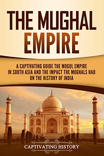The Mughal Empire: A Captivating Guide to the Mughal Empire in South Asia and the Impact the Mughals Had on the History of India (Exploring India’s Past)
