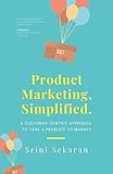 Product Marketing, Simplified: A Customer-Centric Approach to Take a Product to Market