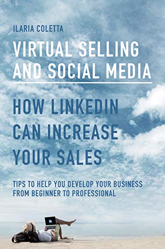VIRTUAL SELLING AND SOCIAL MEDIA: HOW LINKEDIN CAN INCREASE YOUR SALES: Tips to Help You Develop Your Business from Beginner to Professional