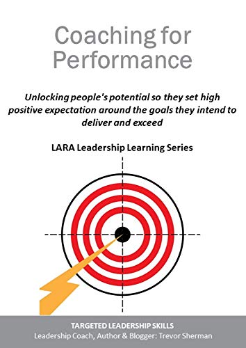 Coaching for Performance: Unlocking people's potential so they set high positive expectation around the goals they intend to deliver and exceed (LARA Leadership Learning Book 4)